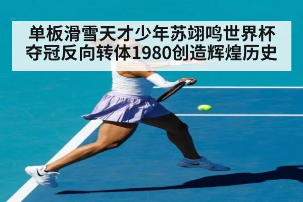 单板滑雪天才少年苏翊鸣世界杯夺冠反向转体1980创造辉煌历史