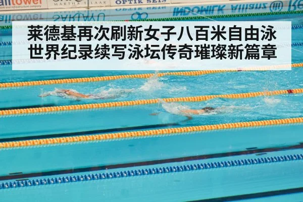 莱德基再次刷新女子八百米自由泳世界纪录续写泳坛传奇璀璨新篇章