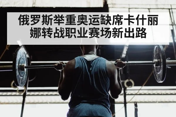 俄罗斯举重奥运缺席卡什丽娜转战职业赛场新出路