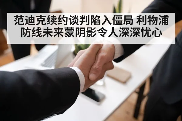 范迪克续约谈判陷入僵局 利物浦防线未来蒙阴影令人深深忧心