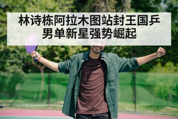 林诗栋阿拉木图站封王国乒男单新星强势崛起