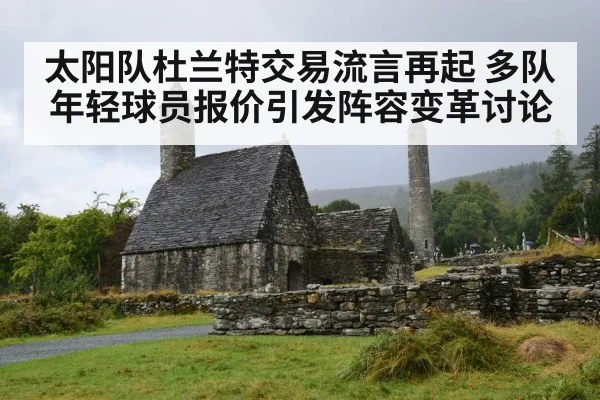 太阳队杜兰特交易流言再起 多队年轻球员报价引发阵容变革讨论