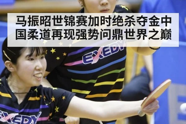 马振昭世锦赛加时绝杀夺金中国柔道再现强势问鼎世界之巅